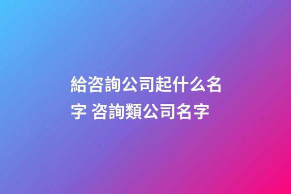 給咨詢公司起什么名字 咨詢類公司名字-第1張-公司起名-玄機(jī)派